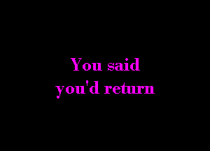 You said

you'd return