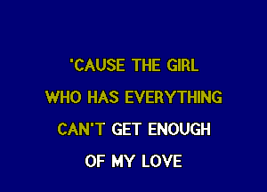 'CAUSE THE GIRL

WHO HAS EVERYTHING
CAN'T GET ENOUGH
OF MY LOVE