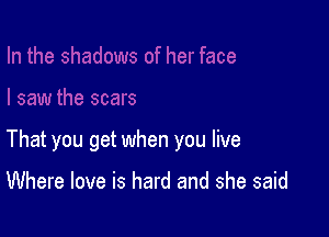 That you get when you live

Where love is hard and she said