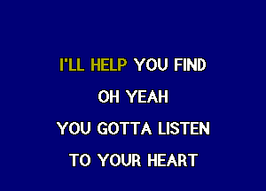 I'LL HELP YOU FIND

OH YEAH
YOU GOTTA LISTEN
TO YOUR HEART