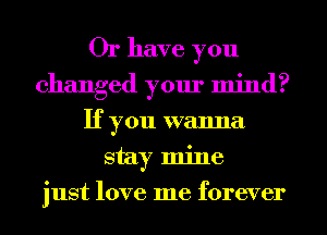 Or have you
changed yom' mind?
If you wanna
stay mine
just love me forever