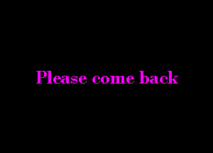 Please come back