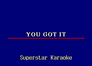 YOU GOT IT

Superstar Karaoke