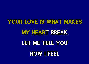 YOUR LOVE IS WHAT MAKES

MY HEART BREAK
LET ME TELL YOU
HOW I FEEL