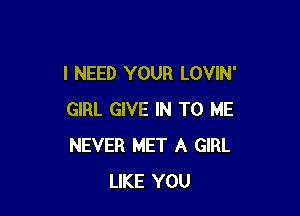 I NEED YOUR LOVIN'

GIRL GIVE IN TO ME
NEVER MET A GIRL
LIKE YOU