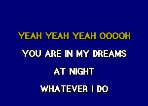 YEAH YEAH YEAH OOOOH

YOU ARE IN MY DREAMS
AT NIGHT
WHATEVER I DO
