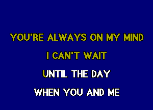 YOU'RE ALWAYS ON MY MIND

I CAN'T WAIT
UNTIL THE DAY
WHEN YOU AND ME