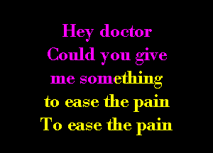 Hey doctor
Could you give
me something

to ease the pain

To ease the pain I