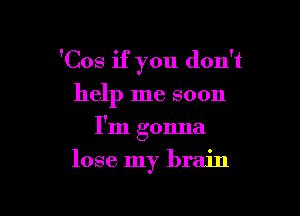'Cos if you don't
help me soon

I'm gonna

lose my brain