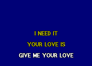 I NEED IT
YOUR LOVE IS
GIVE ME YOUR LOVE