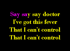 Say say say doctor
I've got this fever
That I can't 001111'01
That I can't 001111'01