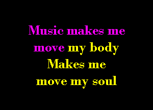 Music makes me
move my body

Makes me

move my soul

g