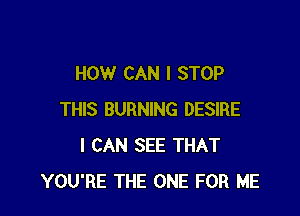 HOW CAN I STOP

THIS BURNING DESIRE
I CAN SEE THAT
YOU'RE THE ONE FOR ME