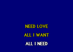 NEED LOVE
ALL I WANT
ALL I NEED