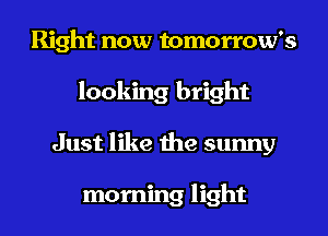 Right now tomorrow's
looking bright
Just like the sunny

morning light