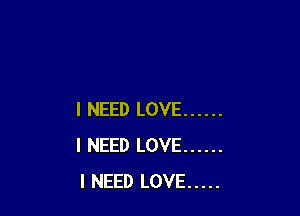 I NEED LOVE ......
I NEED LOVE ......
I NEED LOVE .....