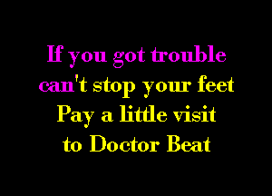 If you got trouble
can't stop your feet
Pay a little visit
to Doctor Beat

g