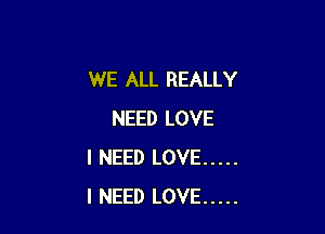 WE ALL REALLY

NEED LOVE
I NEED LOVE .....
I NEED LOVE .....