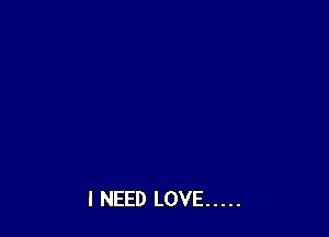 I NEED LOVE .....
