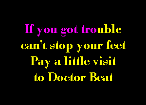 If you got trouble
can't stop your feet
Pay a little visit
to Doctor Beat

g
