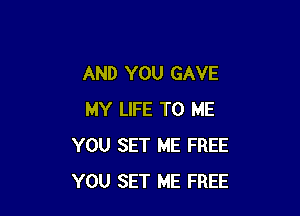 AND YOU GAVE

MY LIFE TO ME
YOU SET ME FREE
YOU SET ME FREE