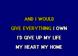 AND I WOULD

GIVE EVERYTHING I OWN
I'D GIVE UP MY LIFE
MY HEART MY HOME