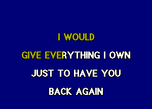 I WOULD

GIVE EVERYTHING I OWN
JUST TO HAVE YOU
BACK AGAIN