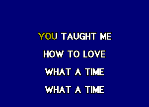 YOU TAUGHT ME

HOW TO LOVE
WHAT A TIME
WHAT A TIME