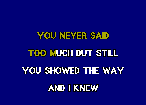 YOU NEVER SAID

TOO MUCH BUT STILL
YOU SHOWED THE WAY
AND I KNEW