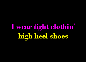 I wear tight clothin'

high heel shoes