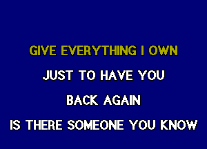 GIVE EVERYTHING I OWN

JUST TO HAVE YOU
BACK AGAIN
IS THERE SOMEONE YOU KNOW