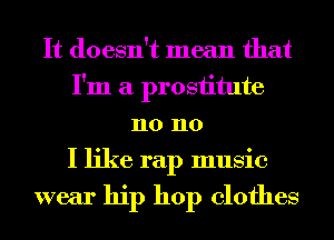 It doesn't mean that
I'm a prosiitute
n0 no
I like rap music

wear hip hop clothes