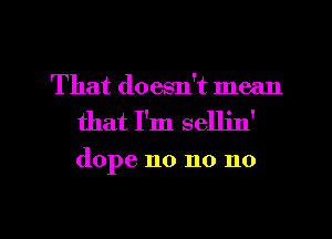 That doesn't mean
that I'm sellin'

dope no no no

g