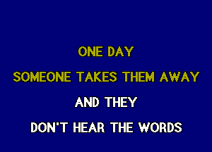 ONE DAY

SOMEONE TAKES THEM AWAY
AND THEY
DON'T HEAR THE WORDS