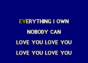 EVERYTHING I OWN

NOBODY CAN
LOVE YOU LOVE YOU
LOVE YOU LOVE YOU