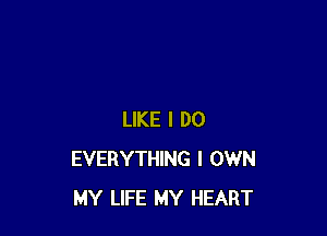 LIKE I DO
EVERYTHING I OWN
MY LIFE MY HEART