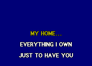 MY HOME...
EVERYTHING I OWN
JUST TO HAVE YOU