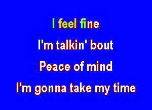 I feel fine
I'm talkin' bout

Peace of mind

I'm gonna take my time