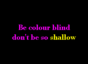 Be colour blind

don't be so shallow