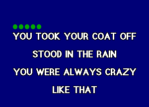 YOU TOOK YOUR COAT OFF

STOOD IN THE RAIN
YOU WERE ALWAYS CRAZY
LIKE THAT
