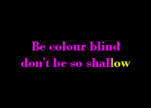 Be colour blind

don't be so shallow