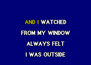 AND I WATCHED

FROM MY WINDOW
ALWAYS FELT
I WAS OUTSIDE