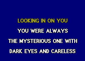 LOOKING IN ON YOU

YOU WERE ALWAYS
THE MYSTERIOUS ONE WITH
DARK EYES AND CARELESS