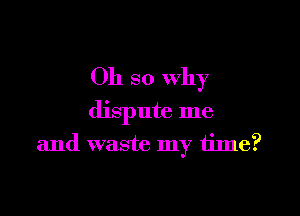 Oh so why

dispute me

and waste my time?