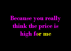 Because you really
think the price is

high for me