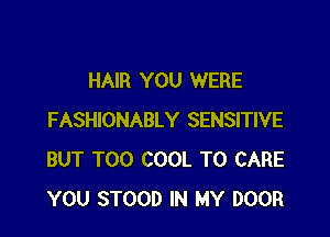 HAIR YOU WERE

FASHIONABLY SENSITIVE
BUT T00 COOL T0 CARE
YOU STOOD IN MY DOOR