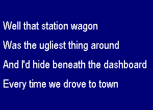 Well that station wagon

Was the ugliest thing around

And I'd hide beneath the dashboard

Every time we drove to town