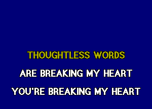 THOUGHTLESS WORDS
ARE BREAKING MY HEART
YOU'RE BREAKING MY HEART