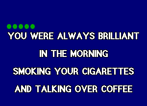 YOU WERE ALWAYS BRILLIANT
IN THE MORNING
SMOKING YOUR CIGARETTES
AND TALKING OVER COFFEE