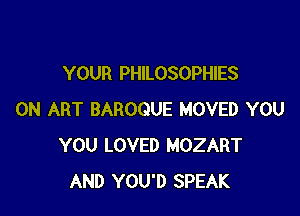 YOUR PHILOSOPHIES

0N ART BAROQUE MOVED YOU
YOU LOVED MOZART
AND YOU'D SPEAK
